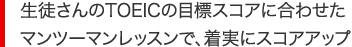 生徒さんのTOEICの目標スコアに合わせたマンツーマンレッスンで、着実にスコアアップ