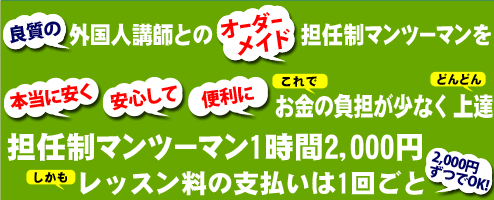 良質の外国人講師とのオーダーメイド担任制マンツーマンレッスン。本当に安く安心して便利にお金の負担が少なく上達。担任制マンツーマンレッスン1時間2000円。レッスン料の支払いは1回ごと