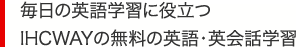 毎日の英語学習に役立つ IHCWAYの無料の英語・英会話学習